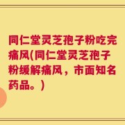 同仁堂灵芝孢子粉吃完痛风(同仁堂灵芝孢子粉缓解痛风，市面知名药品。)