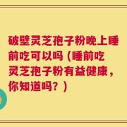 破壁灵芝孢子粉晚上睡前吃可以吗 (睡前吃灵芝孢子粉有益健康，你知道吗？)