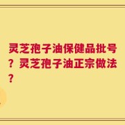 灵芝孢子油保健品批号？灵芝孢子油正宗做法？