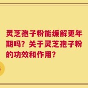 灵芝孢子粉能缓解更年期吗？关于灵芝孢子粉的功效和作用？