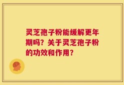 灵芝孢子粉能缓解更年期吗？关于灵芝孢子粉的功效和作用？