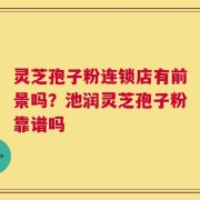 灵芝孢子粉连锁店有前景吗？池润灵芝孢子粉靠谱吗