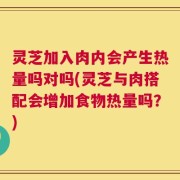 灵芝加入肉内会产生热量吗对吗(灵芝与肉搭配会增加食物热量吗？)