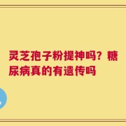 灵芝孢子粉提神吗？糖尿病真的有遗传吗