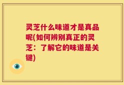灵芝什么味道才是真品呢(如何辨别真正的灵芝：了解它的味道是关键)