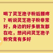 喝了灵芝孢子粉后腰疼？听说灵芝孢子粉非常好，身边的好多朋友都在吃，想问问灵芝孢子粉究竟有多好