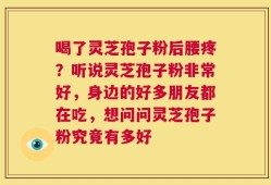 喝了灵芝孢子粉后腰疼？听说灵芝孢子粉非常好，身边的好多朋友都在吃，想问问灵芝孢子粉究竟有多好