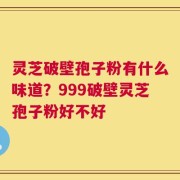 灵芝破壁孢子粉有什么味道？999破壁灵芝孢子粉好不好