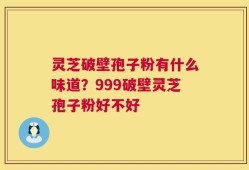 灵芝破壁孢子粉有什么味道？999破壁灵芝孢子粉好不好