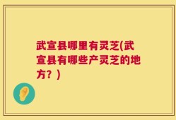 武宣县哪里有灵芝(武宣县有哪些产灵芝的地方？)
