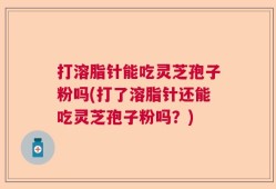 打溶脂针能吃灵芝孢子粉吗(打了溶脂针还能吃灵芝孢子粉吗？)