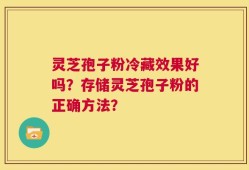 灵芝孢子粉冷藏效果好吗？存储灵芝孢子粉的正确方法？