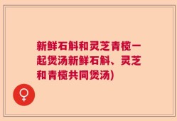新鲜石斛和灵芝青榄一起煲汤新鲜石斛、灵芝和青榄共同煲汤)