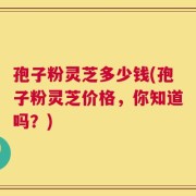 孢子粉灵芝多少钱(孢子粉灵芝价格，你知道吗？)