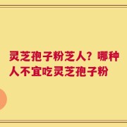灵芝孢子粉芝人？哪种人不宜吃灵芝孢子粉