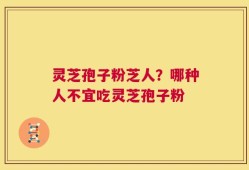 灵芝孢子粉芝人？哪种人不宜吃灵芝孢子粉