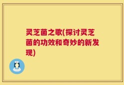 灵芝菌之歌(探讨灵芝菌的功效和奇妙的新发现)