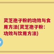 灵芝孢子粉的功效与食用方法(灵芝孢子粉：功效与饮用方法)