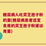 糖尿病人吃灵芝孢子粉的量(糖尿病患者适宜食用的灵芝孢子粉建议用量)