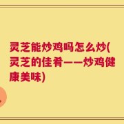 灵芝能炒鸡吗怎么炒(灵芝的佳肴——炒鸡健康美味)