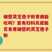 破壁灵芝孢子粉胃病能吃吗？患有妇科炎症能否食用破壁的灵芝孢子粉