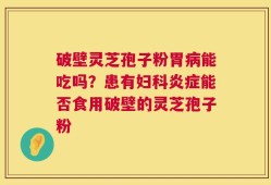 破壁灵芝孢子粉胃病能吃吗？患有妇科炎症能否食用破壁的灵芝孢子粉
