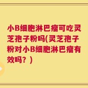 小B细胞淋巴瘤可吃灵芝孢子粉吗(灵芝孢子粉对小B细胞淋巴瘤有效吗？)