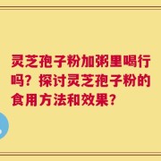 灵芝孢子粉加粥里喝行吗？探讨灵芝孢子粉的食用方法和效果？