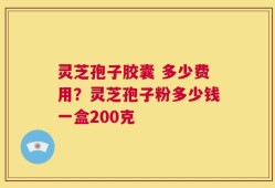 灵芝孢子胶囊 多少费用？灵芝孢子粉多少钱一盒200克