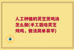 人工种植的灵芝煲鸡汤怎么做(手工栽培灵芝炖鸡，做法简单易学)