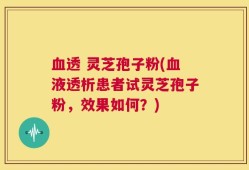 血透 灵芝孢子粉(血液透析患者试灵芝孢子粉，效果如何？)