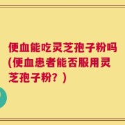 便血能吃灵芝孢子粉吗(便血患者能否服用灵芝孢子粉？)