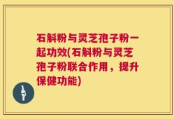 石斛粉与灵芝孢子粉一起功效(石斛粉与灵芝孢子粉联合作用，提升保健功能)
