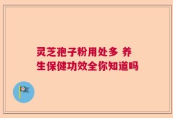 灵芝孢子粉用处多 养生保健功效全你知道吗
