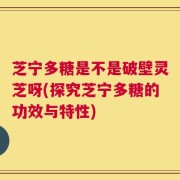 芝宁多糖是不是破壁灵芝呀(探究芝宁多糖的功效与特性)