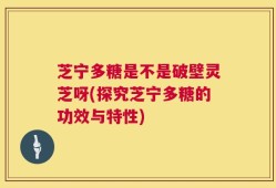 芝宁多糖是不是破壁灵芝呀(探究芝宁多糖的功效与特性)
