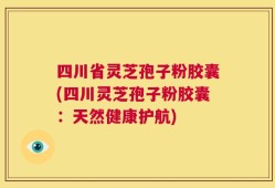 四川省灵芝孢子粉胶囊(四川灵芝孢子粉胶囊：天然健康护航)