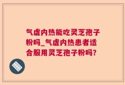 气虚内热能吃灵芝孢子粉吗_气虚内热患者适合服用灵芝孢子粉吗？