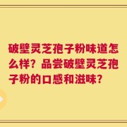 破壁灵芝孢子粉味道怎么样？品尝破壁灵芝孢子粉的口感和滋味？