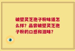 破壁灵芝孢子粉味道怎么样？品尝破壁灵芝孢子粉的口感和滋味？