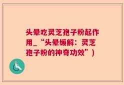 头晕吃灵芝孢子粉起作用_“头晕缓解：灵芝孢子粉的神奇功效”)