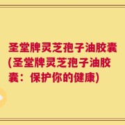 圣堂牌灵芝孢子油胶囊(圣堂牌灵芝孢子油胶囊：保护你的健康)