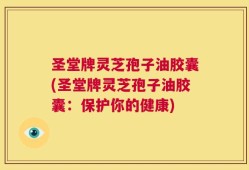 圣堂牌灵芝孢子油胶囊(圣堂牌灵芝孢子油胶囊：保护你的健康)
