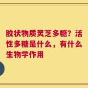 胶状物质灵芝多糖？活性多糖是什么，有什么生物学作用