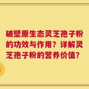 破壁原生态灵芝孢子粉的功效与作用？详解灵芝孢子粉的营养价值？