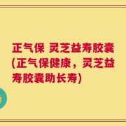 正气保 灵芝益寿胶囊(正气保健康，灵芝益寿胶囊助长寿)