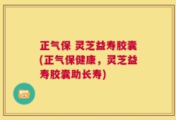 正气保 灵芝益寿胶囊(正气保健康，灵芝益寿胶囊助长寿)