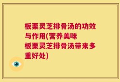 板栗灵芝排骨汤的功效与作用(营养美味  板栗灵芝排骨汤带来多重好处)