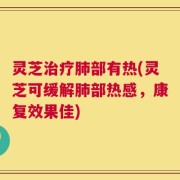 灵芝治疗肺部有热(灵芝可缓解肺部热感，康复效果佳)