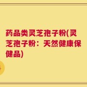 药品类灵芝孢子粉(灵芝孢子粉：天然健康保健品)